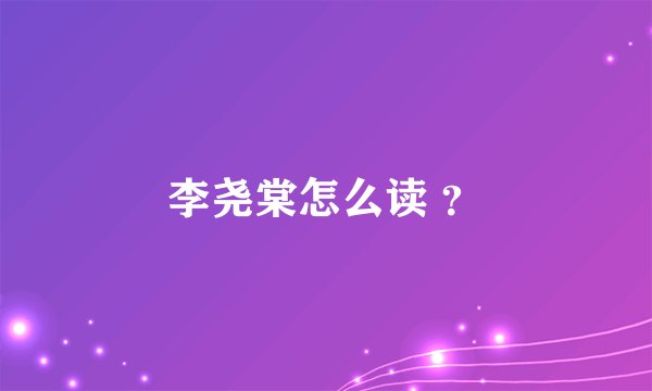 李尧棠怎么读 ？
