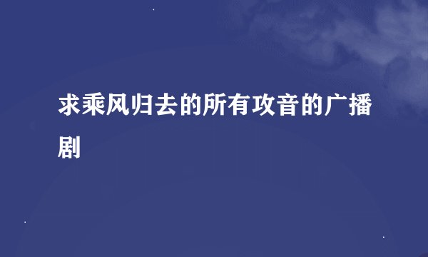 求乘风归去的所有攻音的广播剧