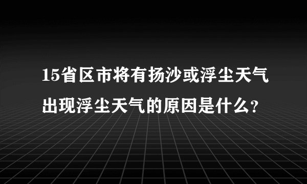 15省区市将有扬沙或浮尘天气出现浮尘天气的原因是什么？