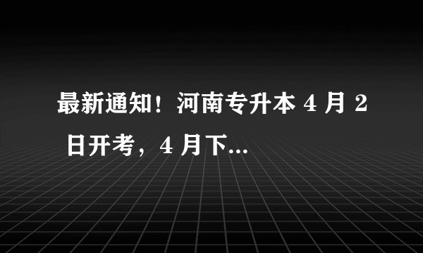 最新通知！河南专升本 4 月 2 日开考，4 月下旬公布成绩