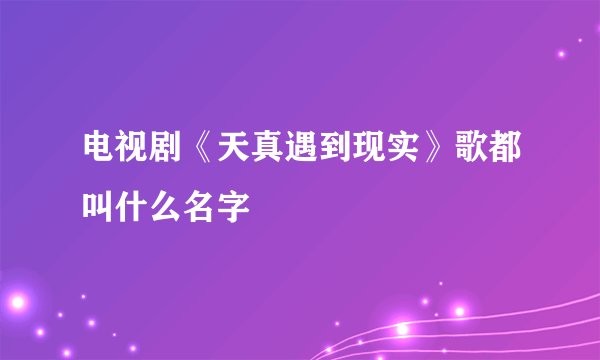 电视剧《天真遇到现实》歌都叫什么名字