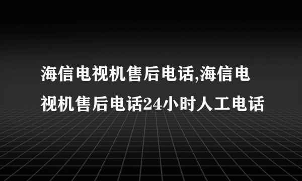 海信电视机售后电话,海信电视机售后电话24小时人工电话