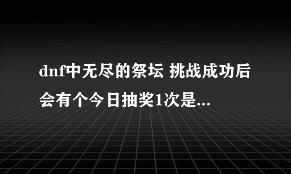 dnf中无尽的祭坛 挑战成功后会有个今日抽奖1次是什么意思啊 哪里抽怎么抽