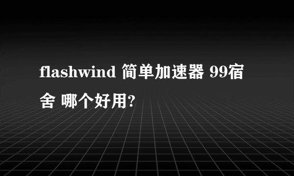 flashwind 简单加速器 99宿舍 哪个好用?