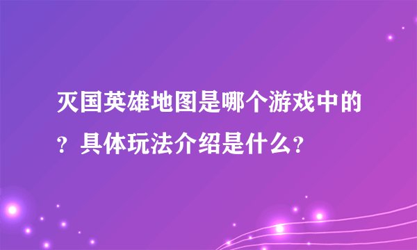 灭国英雄地图是哪个游戏中的？具体玩法介绍是什么？