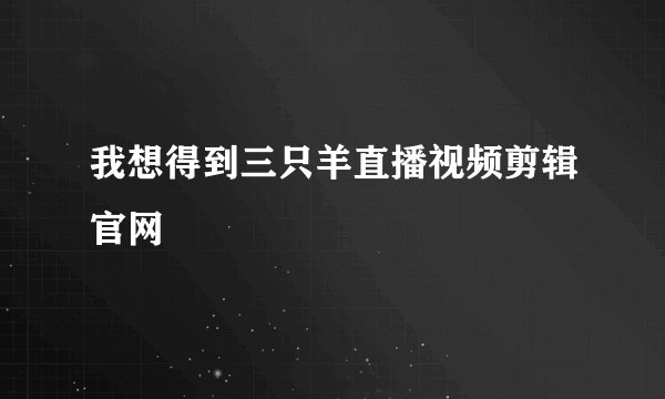 我想得到三只羊直播视频剪辑官网