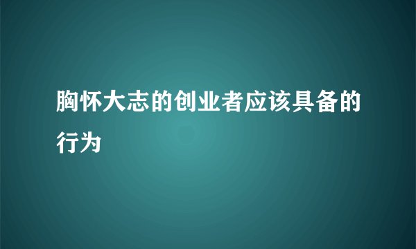 胸怀大志的创业者应该具备的行为