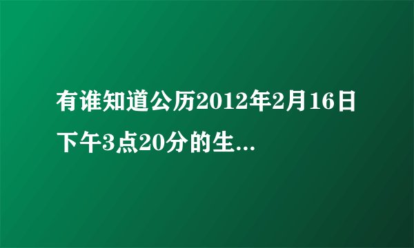 有谁知道公历2012年2月16日下午3点20分的生辰八字是什么?谢谢！