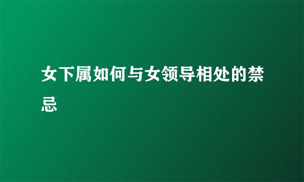 女下属如何与女领导相处的禁忌