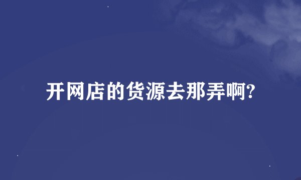 开网店的货源去那弄啊?
