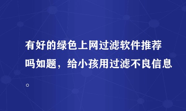 有好的绿色上网过滤软件推荐吗如题，给小孩用过滤不良信息。