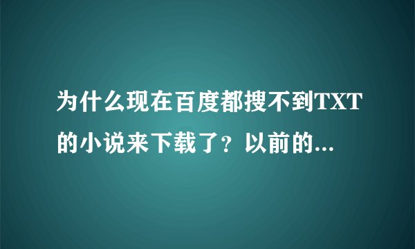 为什么现在百度都搜不到TXT的小说来下载了？以前的怎么又得！