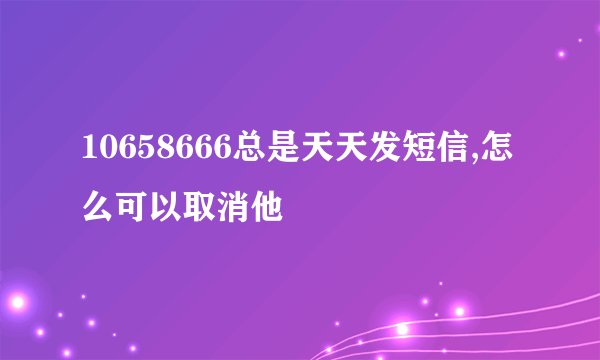 10658666总是天天发短信,怎么可以取消他