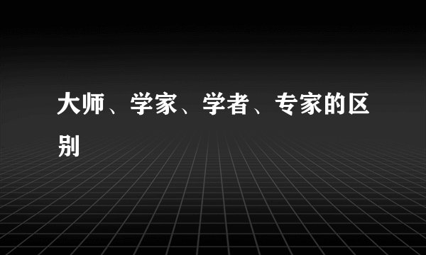 大师、学家、学者、专家的区别