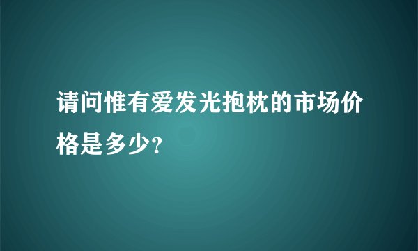 请问惟有爱发光抱枕的市场价格是多少？