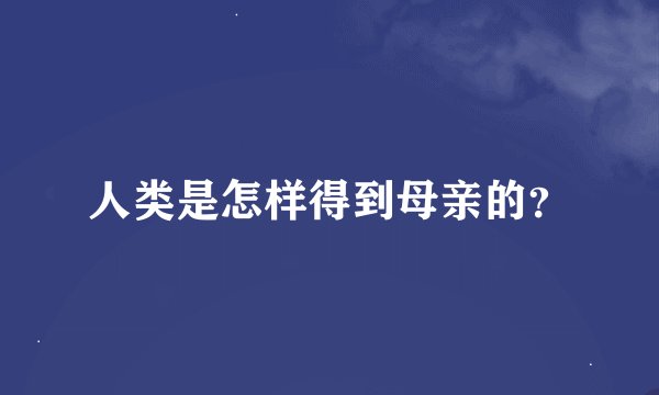 人类是怎样得到母亲的？