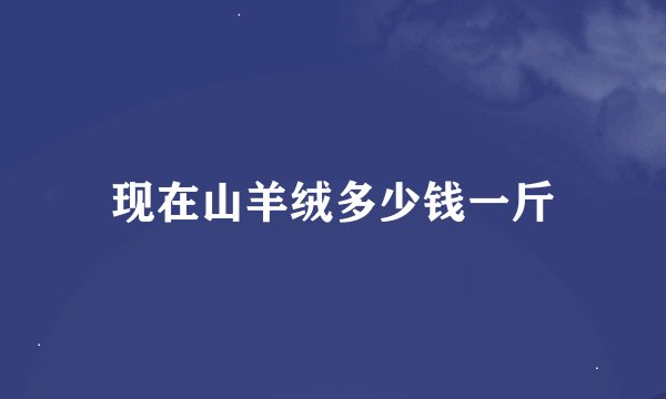 现在山羊绒多少钱一斤