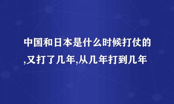 中国和日本是什么时候打仗的,又打了几年,从几年打到几年