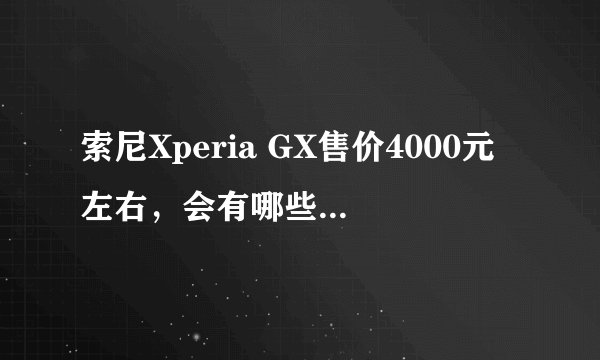 索尼Xperia GX售价4000元左右，会有哪些功能配置？