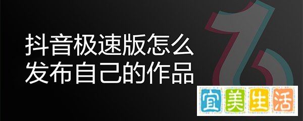 抖音极速版怎么发布自己的作品