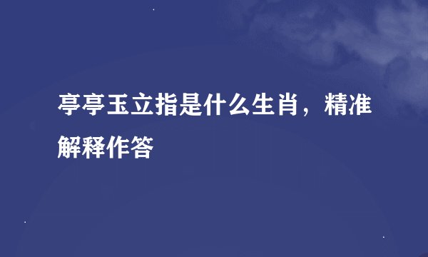 亭亭玉立指是什么生肖，精准解释作答