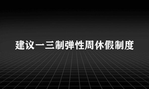 建议一三制弹性周休假制度