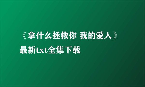 《拿什么拯救你 我的爱人》最新txt全集下载