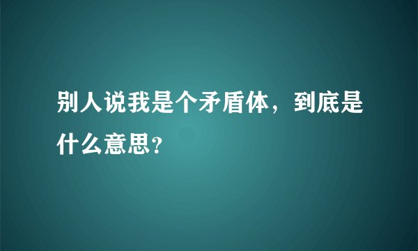 别人说我是个矛盾体，到底是什么意思？