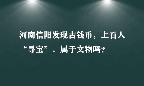 河南信阳发现古钱币，上百人“寻宝”，属于文物吗？