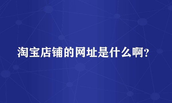 淘宝店铺的网址是什么啊？