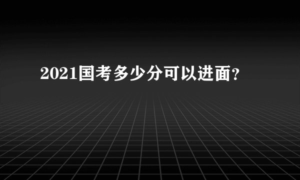 2021国考多少分可以进面？