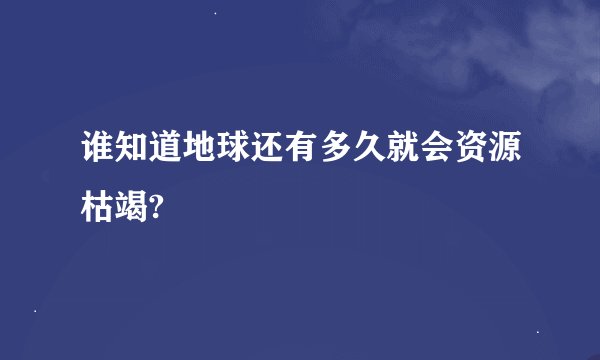谁知道地球还有多久就会资源枯竭?