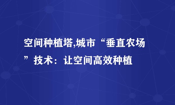 空间种植塔,城市“垂直农场”技术：让空间高效种植