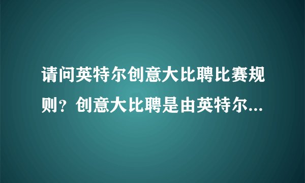 请问英特尔创意大比聘比赛规则？创意大比聘是由英特尔举办的吧？