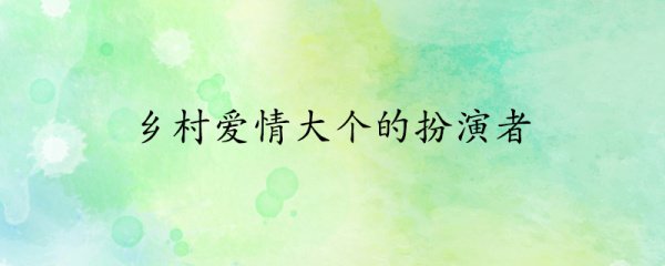 乡村爱情大个的扮演者