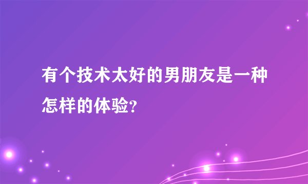 有个技术太好的男朋友是一种怎样的体验？