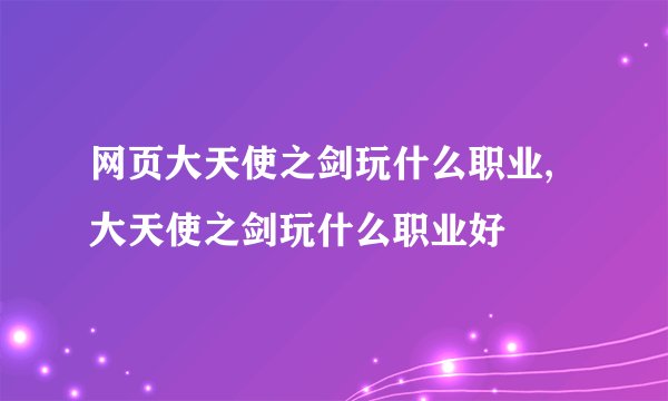 网页大天使之剑玩什么职业,大天使之剑玩什么职业好