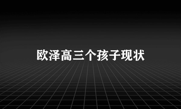 欧泽高三个孩子现状