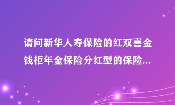 请问新华人寿保险的红双喜金钱柜年金保险分红型的保险，详细情况如何