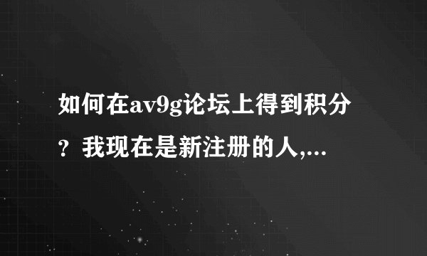 如何在av9g论坛上得到积分？我现在是新注册的人,回复都不行啊._...