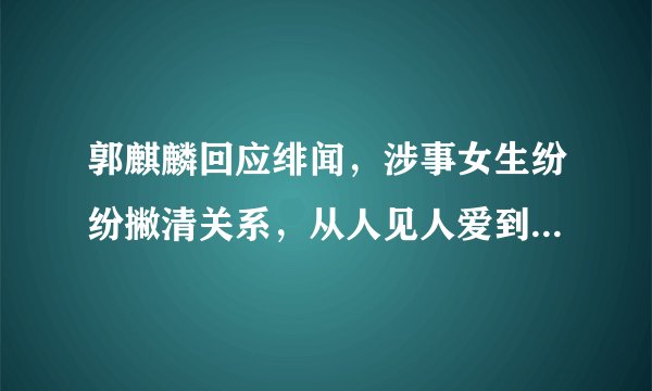 郭麒麟回应绯闻，涉事女生纷纷撇清关系，从人见人爱到人见人躲