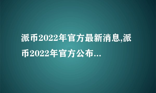 派币2022年官方最新消息,派币2022年官方公布最新动态
