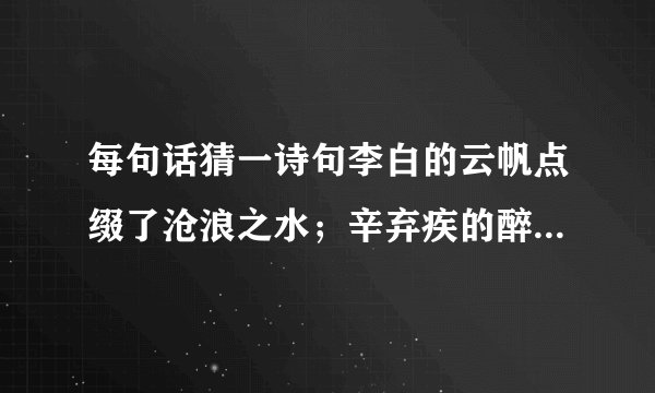 每句话猜一诗句李白的云帆点缀了沧浪之水；辛弃疾的醉眼迷离了刀光剑