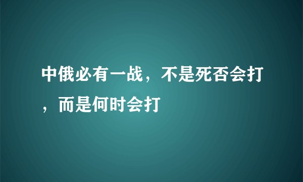 中俄必有一战，不是死否会打，而是何时会打