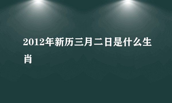 2012年新历三月二日是什么生肖