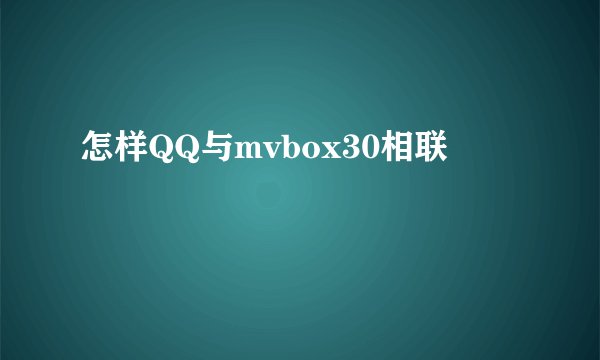 怎样QQ与mvbox30相联