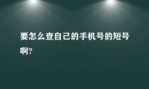 要怎么查自己的手机号的短号啊?