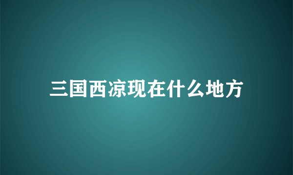 三国西凉现在什么地方