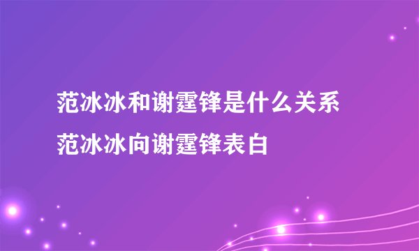 范冰冰和谢霆锋是什么关系 范冰冰向谢霆锋表白