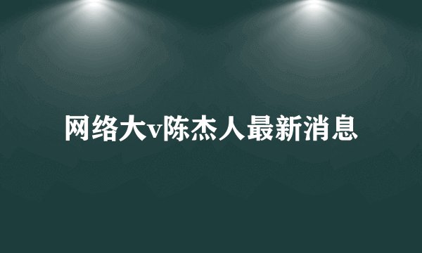 网络大v陈杰人最新消息